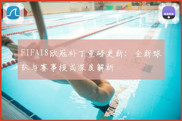 FIFA18欧冠补丁重磅更新：全新球队与赛事模式深度解析