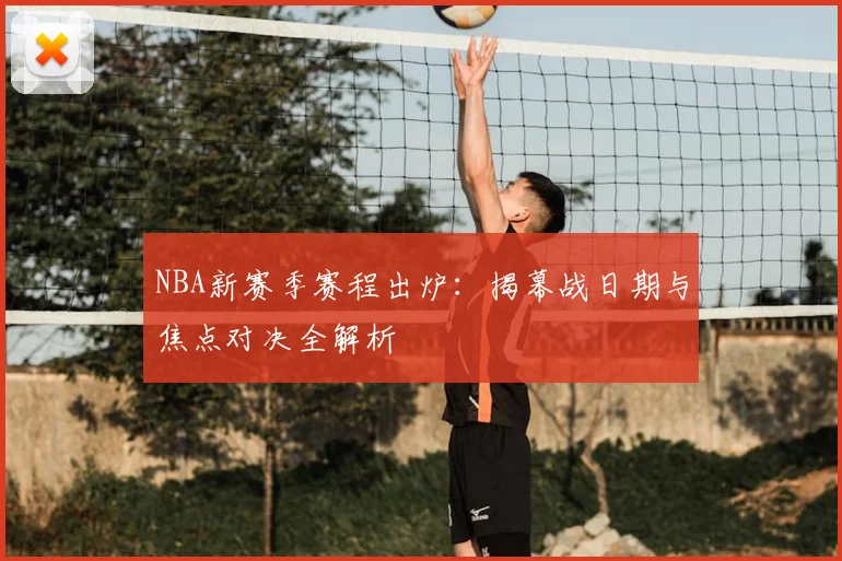 NBA新赛季赛程出炉:揭幕战日期与焦点对决全解析