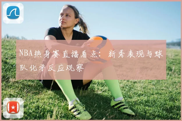 NBA热身赛直播看点:新秀表现与球队化学反应观察