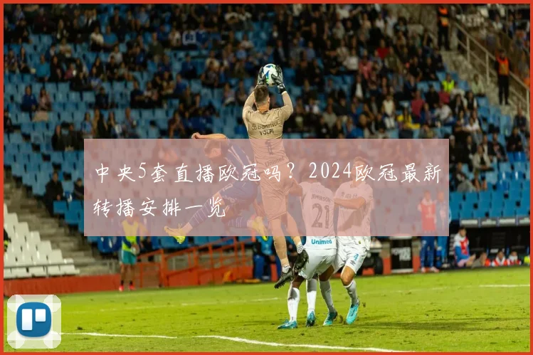 中央5套直播欧冠吗？2024欧冠最新转播安排一览