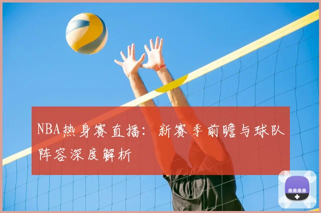 NBA热身赛直播:新赛季前瞻与球队阵容深度解析