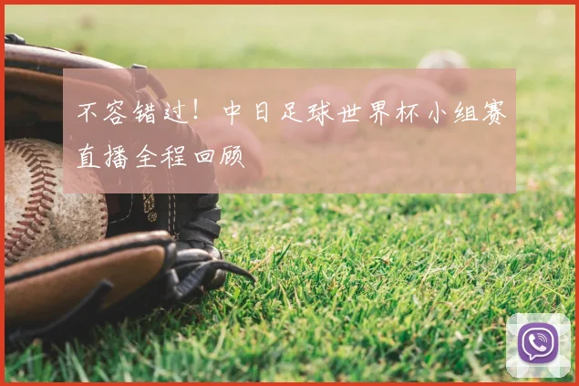 不容错过！中日足球世界杯小组赛直播全程回顾