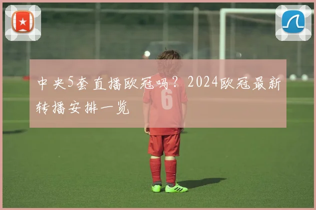 中央5套直播欧冠吗？2024欧冠最新转播安排一览