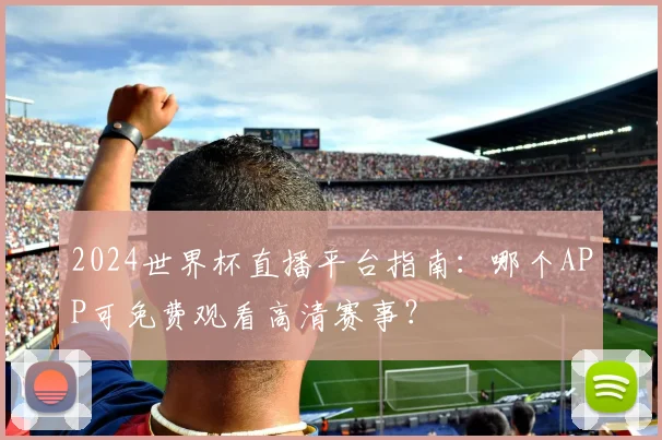 2024世界杯直播平台指南：哪个APP可免费观看高清赛事？