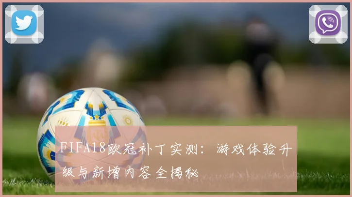 FIFA18欧冠补丁实测：游戏体验升级与新增内容全揭秘