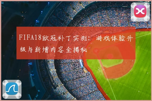FIFA18欧冠补丁实测：游戏体验升级与新增内容全揭秘