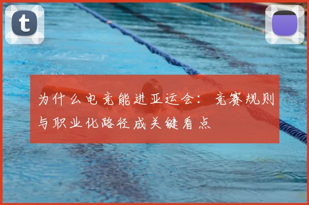 为什么电竞能进亚运会:竞赛规则与职业化路径成关键看点