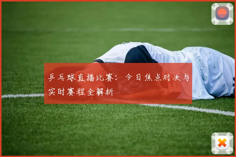 乒乓球直播比赛：今日焦点对决与实时赛程全解析