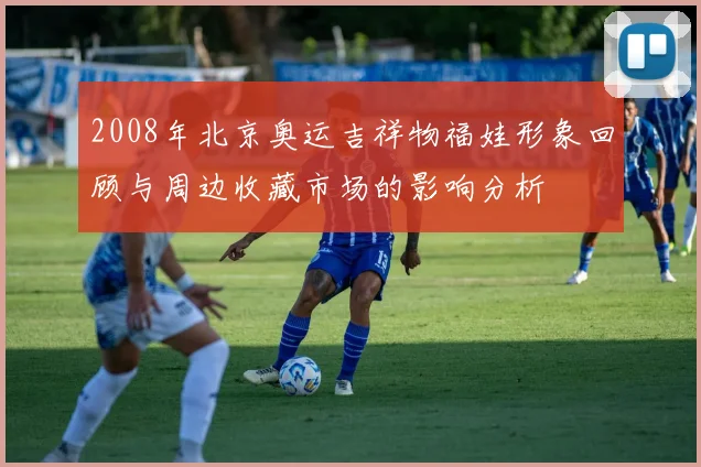 2008年北京奥运吉祥物福娃形象回顾与周边收藏市场的影响分析