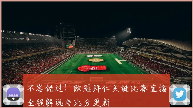 不容错过！欧冠拜仁关键比赛直播全程解说与比分更新