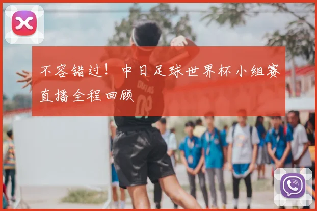 不容错过！中日足球世界杯小组赛直播全程回顾