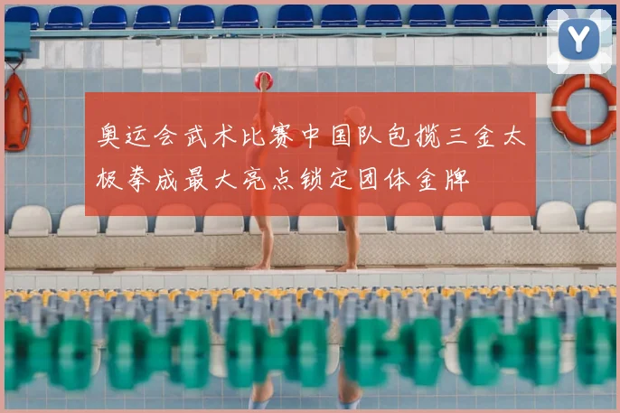 奥运会武术比赛中国队包揽三金太极拳成最大亮点锁定团体金牌