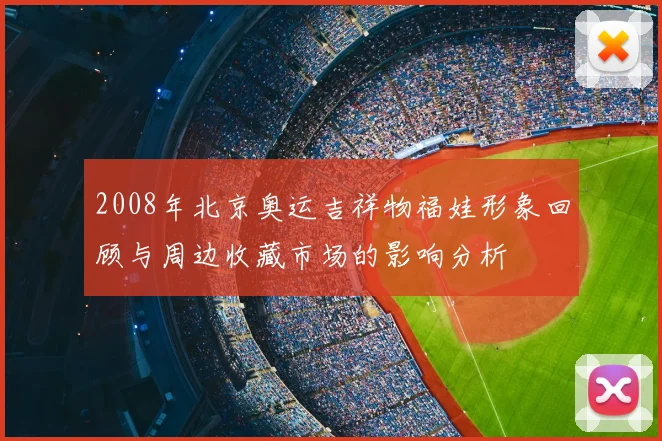 2008年北京奥运吉祥物福娃形象回顾与周边收藏市场的影响分析