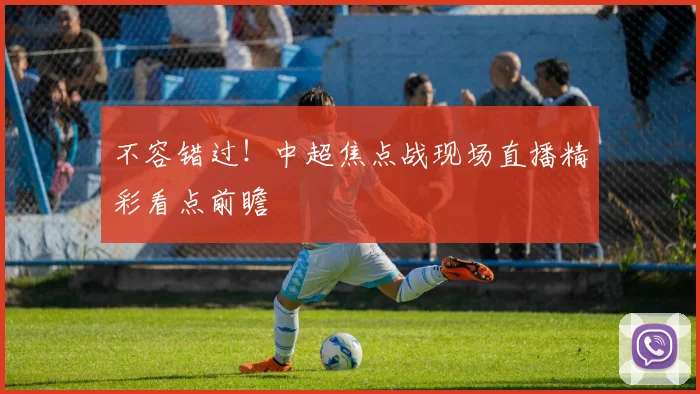不容错过!中超焦点战现场直播精彩看点前瞻
